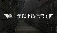 回收一年以上微信号（回收一年以上微信号多少钱）